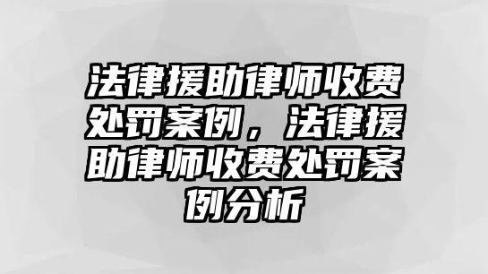 法律援助律師收費處罰案例，法律援助律師收費處罰案例分析