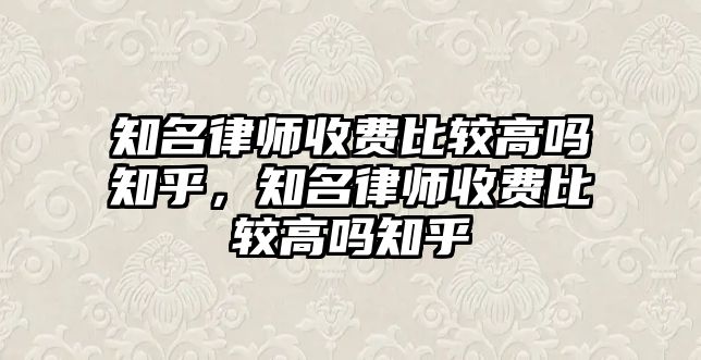 知名律師收費(fèi)比較高嗎知乎，知名律師收費(fèi)比較高嗎知乎