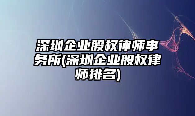 深圳企業(yè)股權(quán)律師事務(wù)所(深圳企業(yè)股權(quán)律師排名)