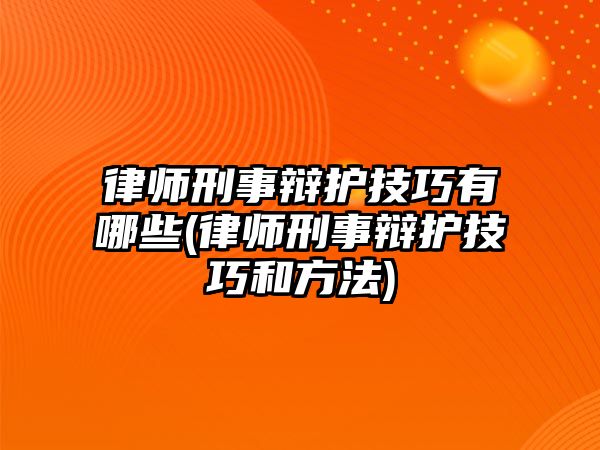 律師刑事辯護(hù)技巧有哪些(律師刑事辯護(hù)技巧和方法)