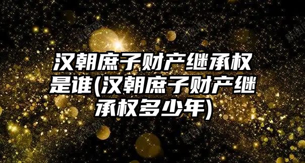 漢朝庶子財產繼承權是誰(漢朝庶子財產繼承權多少年)