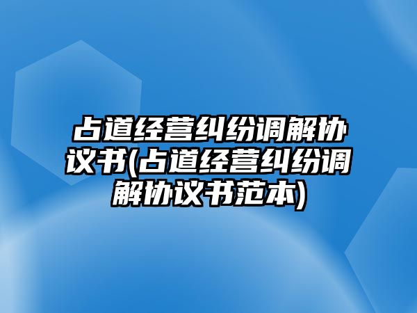 占道經(jīng)營(yíng)糾紛調(diào)解協(xié)議書(shū)(占道經(jīng)營(yíng)糾紛調(diào)解協(xié)議書(shū)范本)