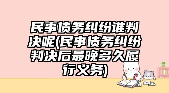 民事債務糾紛誰判決呢(民事債務糾紛判決后最晚多久履行義務)