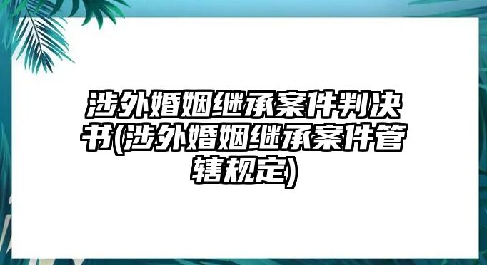 涉外婚姻繼承案件判決書(shū)(涉外婚姻繼承案件管轄規(guī)定)