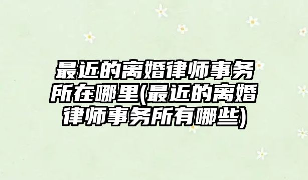 最近的離婚律師事務所在哪里(最近的離婚律師事務所有哪些)