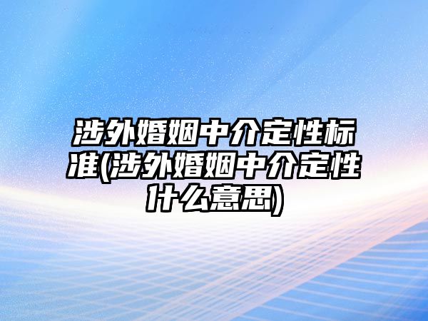 涉外婚姻中介定性標(biāo)準(zhǔn)(涉外婚姻中介定性什么意思)