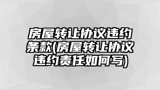 房屋轉讓協(xié)議違約條款(房屋轉讓協(xié)議違約責任如何寫)