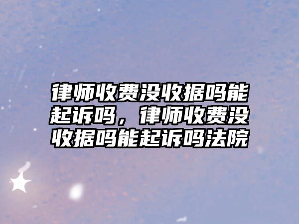 律師收費沒收據嗎能起訴嗎，律師收費沒收據嗎能起訴嗎法院