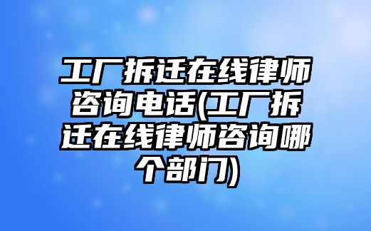 工廠拆遷在線律師咨詢電話(工廠拆遷在線律師咨詢哪個部門)