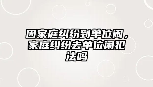 因家庭糾紛到單位鬧，家庭糾紛去單位鬧犯法嗎