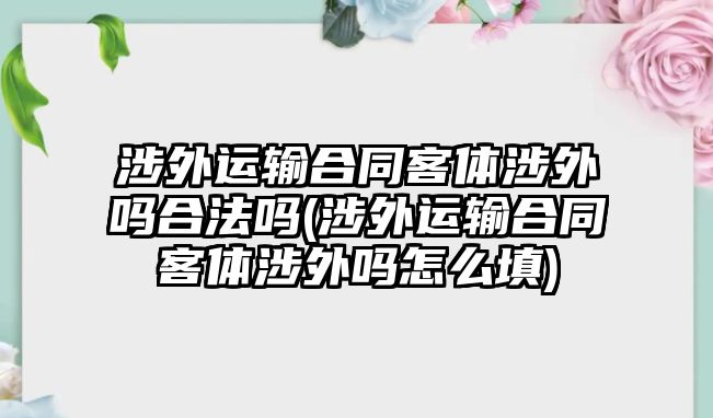 涉外運(yùn)輸合同客體涉外嗎合法嗎(涉外運(yùn)輸合同客體涉外嗎怎么填)