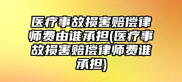 醫療事故損害賠償律師費由誰承擔(醫療事故損害賠償律師費誰承擔)