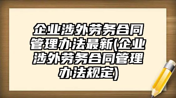 企業(yè)涉外勞務(wù)合同管理辦法最新(企業(yè)涉外勞務(wù)合同管理辦法規(guī)定)