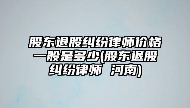 股東退股糾紛律師價(jià)格一般是多少(股東退股糾紛律師 河南)