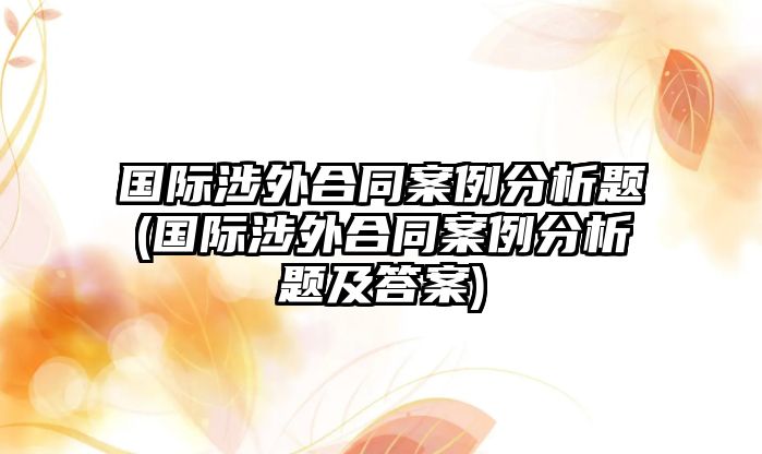 國際涉外合同案例分析題(國際涉外合同案例分析題及答案)