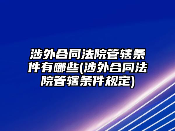 涉外合同法院管轄條件有哪些(涉外合同法院管轄條件規定)