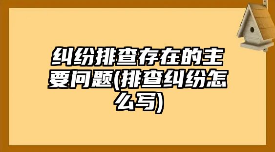 糾紛排查存在的主要問題(排查糾紛怎么寫)