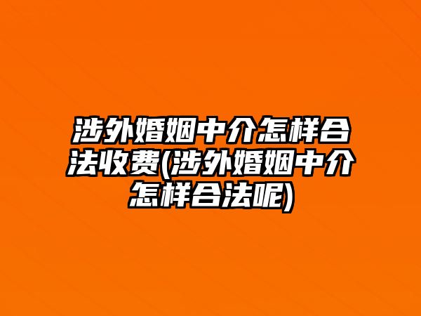 涉外婚姻中介怎樣合法收費(fèi)(涉外婚姻中介怎樣合法呢)