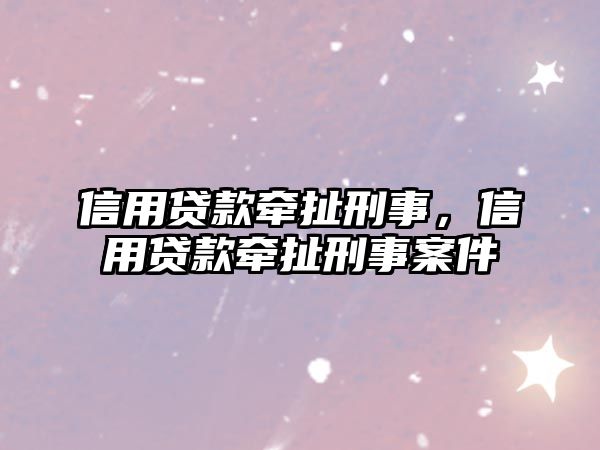 信用貸款牽扯刑事，信用貸款牽扯刑事案件