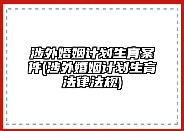 涉外婚姻計(jì)劃生育案件(涉外婚姻計(jì)劃生育法律法規(guī))