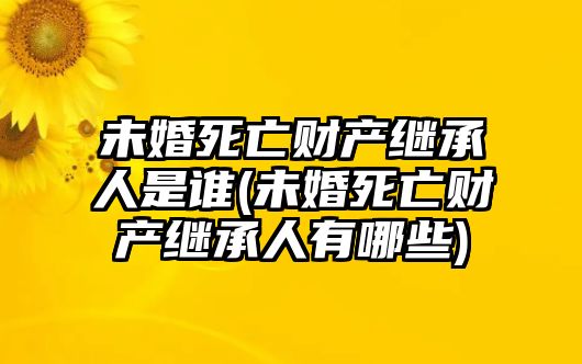 未婚死亡財(cái)產(chǎn)繼承人是誰(shuí)(未婚死亡財(cái)產(chǎn)繼承人有哪些)