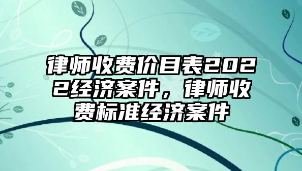 律師收費價目表2022經濟案件，律師收費標準經濟案件