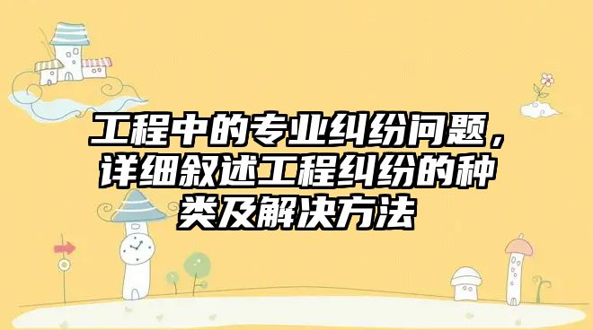 工程中的專業糾紛問題，詳細敘述工程糾紛的種類及解決方法