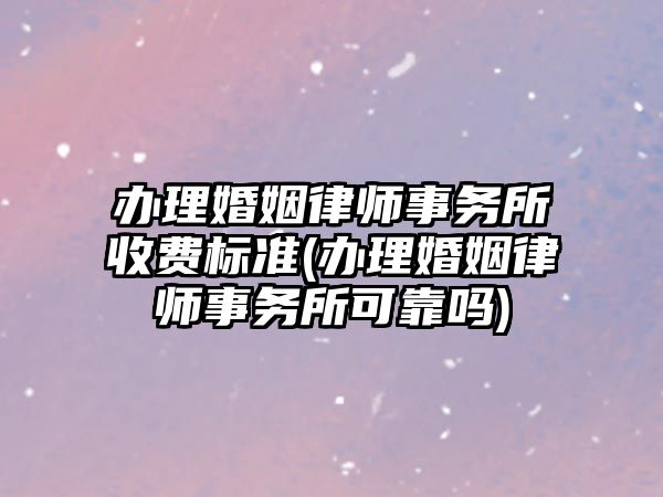 辦理婚姻律師事務所收費標準(辦理婚姻律師事務所可靠嗎)