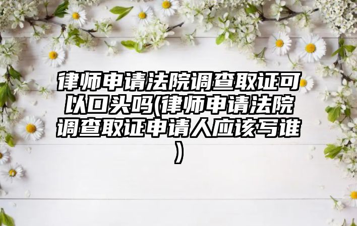 律師申請法院調查取證可以口頭嗎(律師申請法院調查取證申請人應該寫誰)