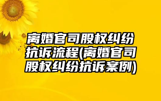 離婚官司股權(quán)糾紛抗訴流程(離婚官司股權(quán)糾紛抗訴案例)