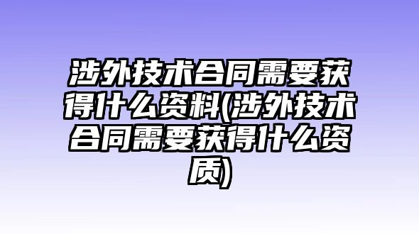 涉外技術(shù)合同需要獲得什么資料(涉外技術(shù)合同需要獲得什么資質(zhì))