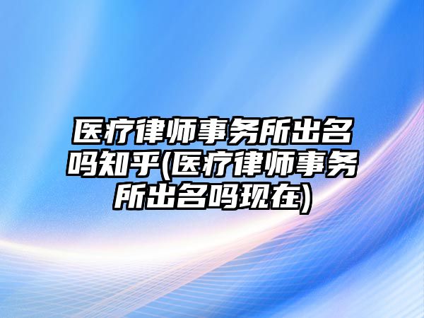 醫(yī)療律師事務(wù)所出名嗎知乎(醫(yī)療律師事務(wù)所出名嗎現(xiàn)在)