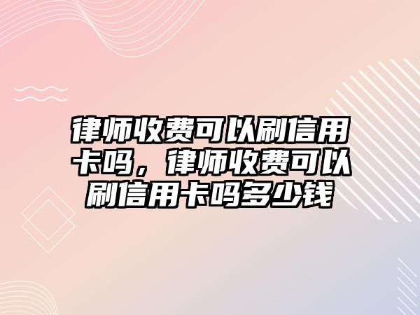 律師收費可以刷信用卡嗎，律師收費可以刷信用卡嗎多少錢