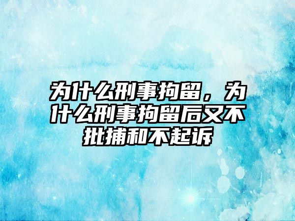 為什么刑事拘留，為什么刑事拘留后又不批捕和不起訴