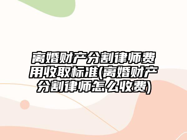 離婚財產分割律師費用收取標準(離婚財產分割律師怎么收費)