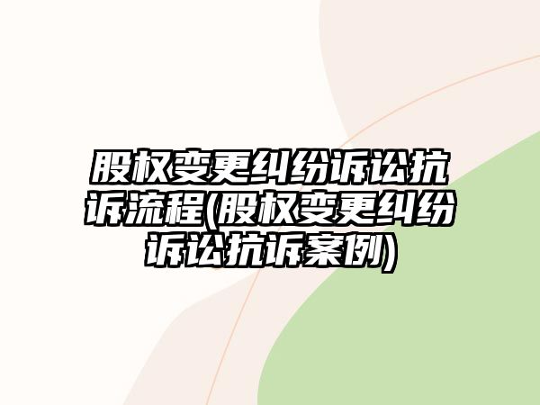 股權(quán)變更糾紛訴訟抗訴流程(股權(quán)變更糾紛訴訟抗訴案例)