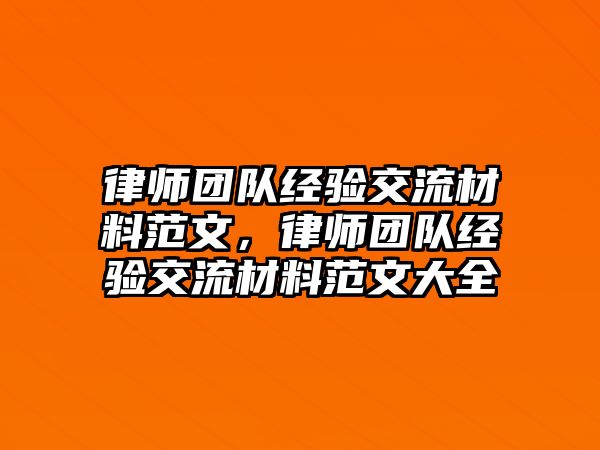 律師團(tuán)隊(duì)經(jīng)驗(yàn)交流材料范文，律師團(tuán)隊(duì)經(jīng)驗(yàn)交流材料范文大全