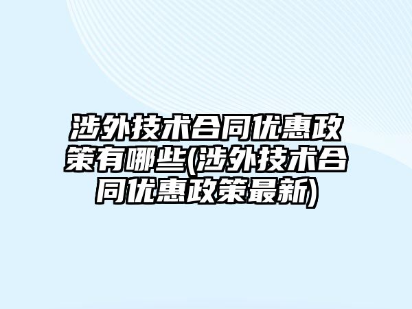 涉外技術合同優惠政策有哪些(涉外技術合同優惠政策最新)