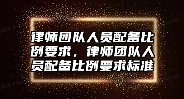 律師團隊人員配備比例要求，律師團隊人員配備比例要求標準