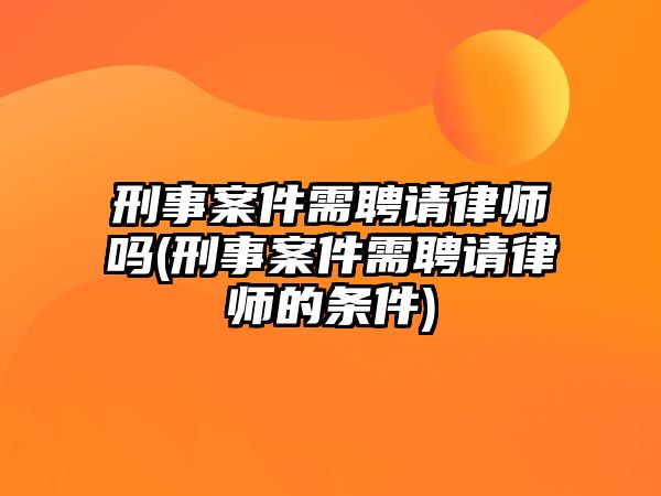 刑事案件需聘請(qǐng)律師嗎(刑事案件需聘請(qǐng)律師的條件)