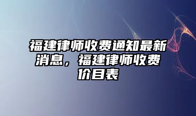 福建律師收費(fèi)通知最新消息，福建律師收費(fèi)價(jià)目表