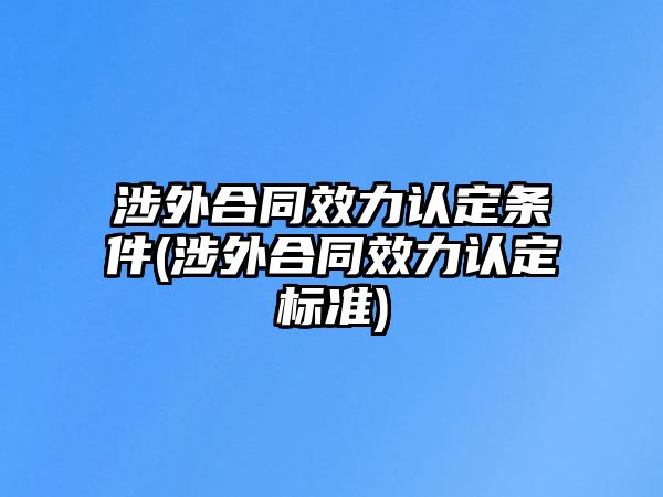 涉外合同效力認定條件(涉外合同效力認定標(biāo)準(zhǔn))