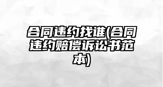 合同違約找誰(shuí)(合同違約賠償訴訟書范本)