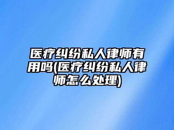 醫(yī)療糾紛私人律師有用嗎(醫(yī)療糾紛私人律師怎么處理)