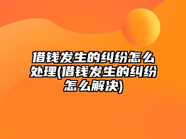 借錢(qián)發(fā)生的糾紛怎么處理(借錢(qián)發(fā)生的糾紛怎么解決)