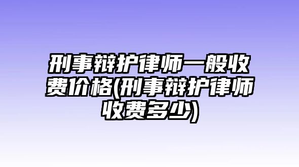 刑事辯護律師一般收費價格(刑事辯護律師收費多少)