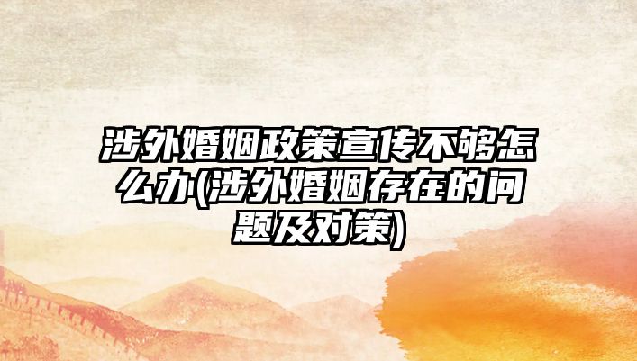 涉外婚姻政策宣傳不夠怎么辦(涉外婚姻存在的問題及對(duì)策)