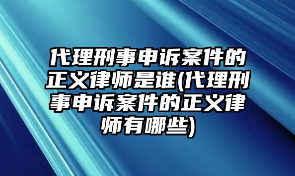 代理刑事申訴案件的正義律師是誰(代理刑事申訴案件的正義律師有哪些)