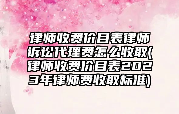 律師收費價目表律師訴訟代理費怎么收取(律師收費價目表2023年律師費收取標準)