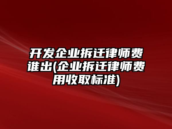 開發(fā)企業(yè)拆遷律師費誰出(企業(yè)拆遷律師費用收取標(biāo)準)